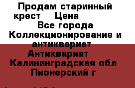 Продам старинный крест  › Цена ­ 20 000 - Все города Коллекционирование и антиквариат » Антиквариат   . Калининградская обл.,Пионерский г.